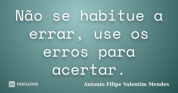 Não se habitue a errar, use os erros para acertar.... Frase de Antonio Filipe Valentim Mendes.