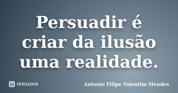 Persuadir é criar da ilusão uma realidade.... Frase de Antonio Filipe Valentim Mendes.