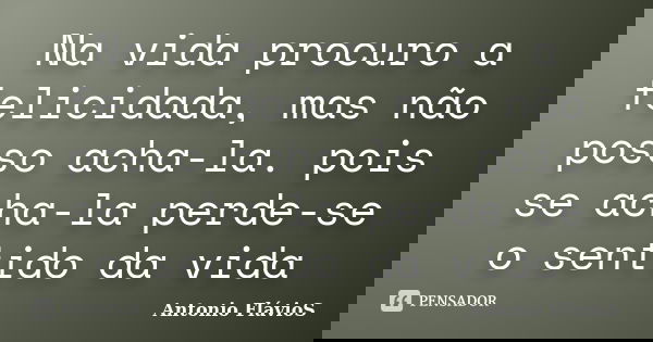 Na vida procuro a felicidada, mas não posso acha-la. pois se acha-la perde-se o sentido da vida... Frase de Antonio FlávioS.