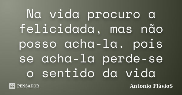 Na vida procuro a felicidada, mas não posso acha-la. pois se acha-la perde-se o sentido da vida... Frase de Antonio FlávioS.