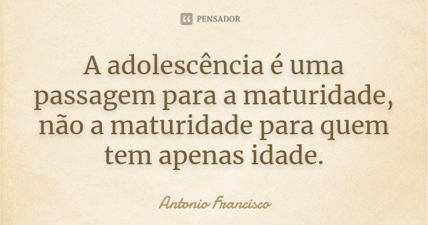 A adolescência é uma passagem para a maturidade, não a maturidade para quem tem apenas idade.... Frase de Antonio Francisco.