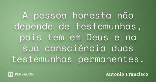 A pessoa honesta não depende de testemunhas, pois tem em Deus e na sua consciência duas testemunhas permanentes.... Frase de Antonio Francisco.