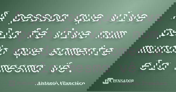 A pessoa que vive pela fé vive num mundo que somente ela mesma vê.... Frase de Antonio Francisco.