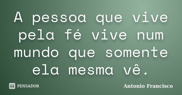 A pessoa que vive pela fé vive num mundo que somente ela mesma vê.... Frase de Antonio Francisco.