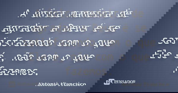 A única maneira de agradar a Deus é se satisfazendo com o que Ele é, não com o que fazemos.... Frase de Antonio Francisco.