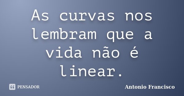 As curvas nos lembram que a vida não é linear.... Frase de Antonio Francisco.