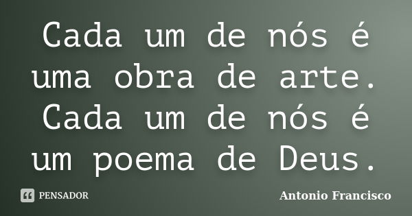 Cada um de nós é uma obra de arte. Cada um de nós é um poema de Deus.... Frase de Antonio Francisco.