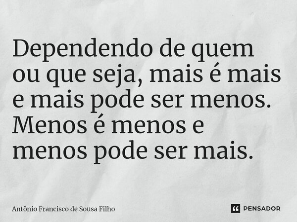 ⁠Dependendo de quem ou que seja, mais é mais e mais pode ser menos. Menos é menos e menos pode ser mais.... Frase de Antônio Francisco de Sousa Filho.