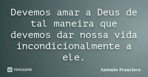 Devemos amar a Deus de tal maneira que devemos dar nossa vida incondicionalmente a ele.... Frase de Antonio Francisco.