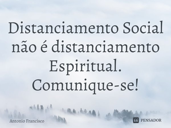 ⁠Distanciamento Social não é distanciamento Espiritual. Comunique-se!... Frase de Antonio Francisco.