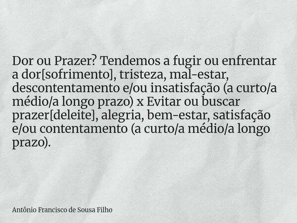 ⁠Dor ou Prazer? Tendemos a fugir ou enfrentar a dor[sofrimento], tristeza, mal-estar, descontentamento e/ou insatisfação (a curto/a médio/a longo prazo) x Evita... Frase de Antônio Francisco de Sousa Filho.