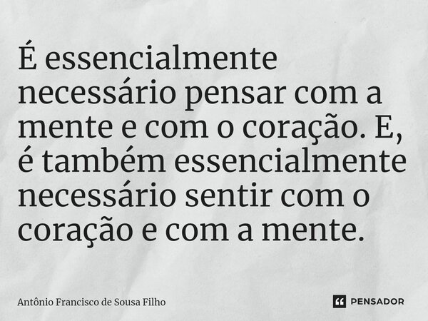 É essencialmente necessário pensar com a mente e com o coração. E, é também essencialmente necessário sentir com o coração e com a mente.⁠... Frase de Antônio Francisco de Sousa Filho.