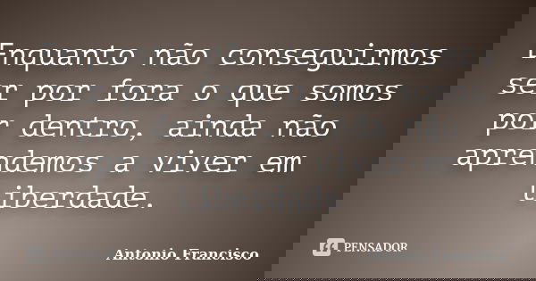 Enquanto não conseguirmos ser por fora o que somos por dentro, ainda não aprendemos a viver em liberdade.... Frase de Antonio Francisco.