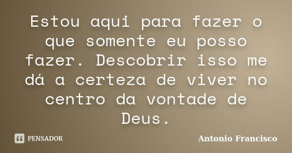 Estou aqui para fazer o que somente eu posso fazer. Descobrir isso me dá a certeza de viver no centro da vontade de Deus.... Frase de Antonio Francisco.