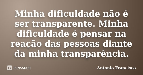 Minha dificuldade não é ser transparente. Minha dificuldade é pensar na reação das pessoas diante da minha transparência.... Frase de Antonio Francisco.
