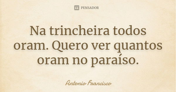Na trincheira todos oram. Quero ver quantos oram no paraíso.... Frase de Antonio Francisco.