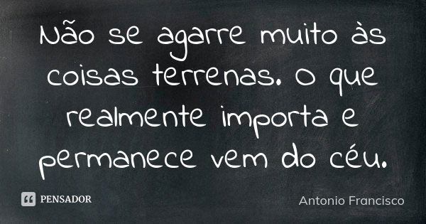 Não se agarre muito às coisas terrenas. O que realmente importa e permanece vem do céu.... Frase de Antonio Francisco.