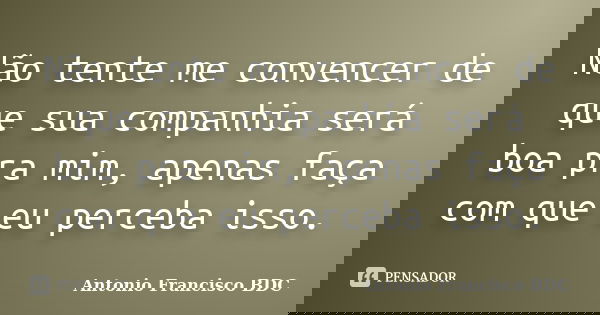 Não tente me convencer de que sua companhia será boa pra mim, apenas faça com que eu perceba isso.... Frase de Antonio Francisco BDC.