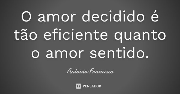 O amor decidido é tão eficiente quanto o amor sentido.... Frase de Antonio Francisco.