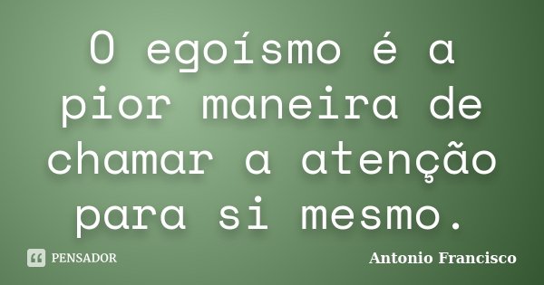 O egoísmo é a pior maneira de chamar a atenção para si mesmo.... Frase de Antonio Francisco.