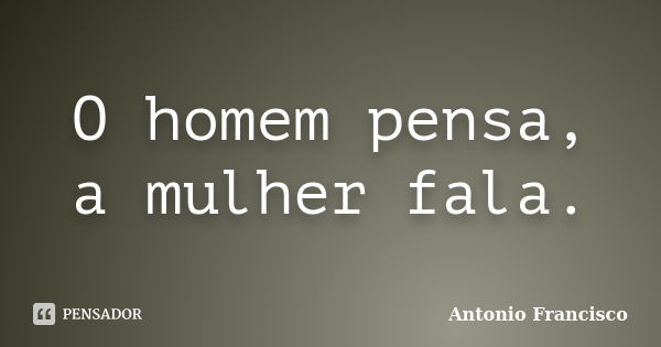 O homem pensa, a mulher fala.... Frase de Antonio Francisco.