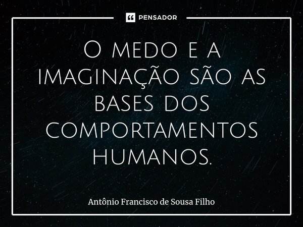 ⁠O medo e a imaginação são as bases dos comportamentos humanos.... Frase de Antônio Francisco de Sousa Filho.