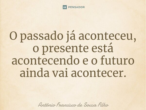 ⁠O passado já aconteceu, o presente está acontecendo e o futuro ainda vai acontecer.... Frase de Antônio Francisco de Sousa Filho.