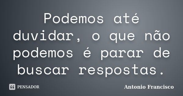 Podemos até duvidar, o que não podemos é parar de buscar respostas.... Frase de Antonio Francisco.