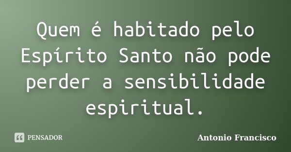 Quem é habitado pelo Espírito Santo não pode perder a sensibilidade espiritual.... Frase de Antonio Francisco.