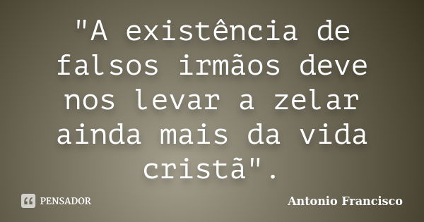 "A existência de falsos irmãos deve nos levar a zelar ainda mais da vida cristã".... Frase de Antonio Francisco.