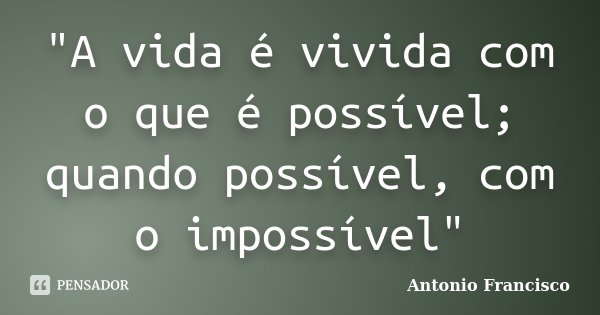 "A vida é vivida com o que é possível; quando possível, com o impossível"... Frase de Antonio Francisco.