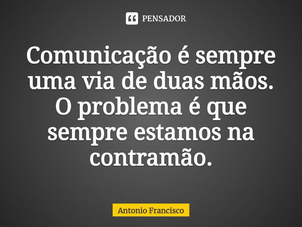 Comunicação é sempre uma via de duas mãos. O problema é que sempre estamos na contramão.... Frase de Antonio Francisco.