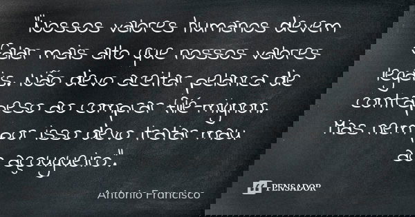 "Nossos valores humanos devem falar mais alto que nossos valores legais. Não devo aceitar pelanca de contrapeso ao comprar filé-mignon. Mas nem por isso de... Frase de Antonio Francisco.