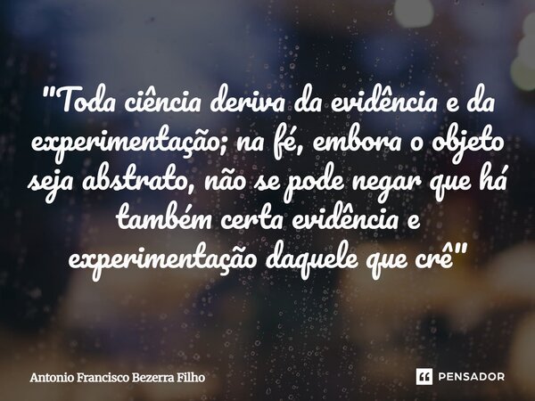 ⁠"Toda ciência deriva da evidência e da experimentação; na fé, embora o objeto seja abstrato, não se pode negar que há também certa evidência e experimenta... Frase de Antonio Francisco Bezerra Filho.