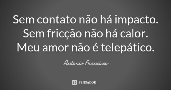 Sem contato não há impacto. Sem fricção não há calor. Meu amor não é telepático.... Frase de Antonio Francisco.