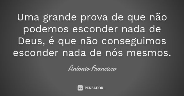 Uma grande prova de que não podemos esconder nada de Deus, é que não conseguimos esconder nada de nós mesmos.... Frase de Antonio Francisco.