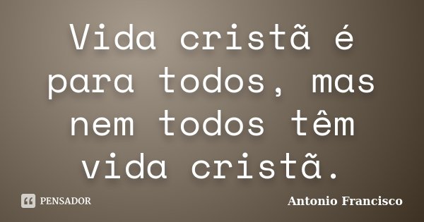 Vida cristã é para todos, mas nem todos têm vida cristã.... Frase de Antonio Francisco.