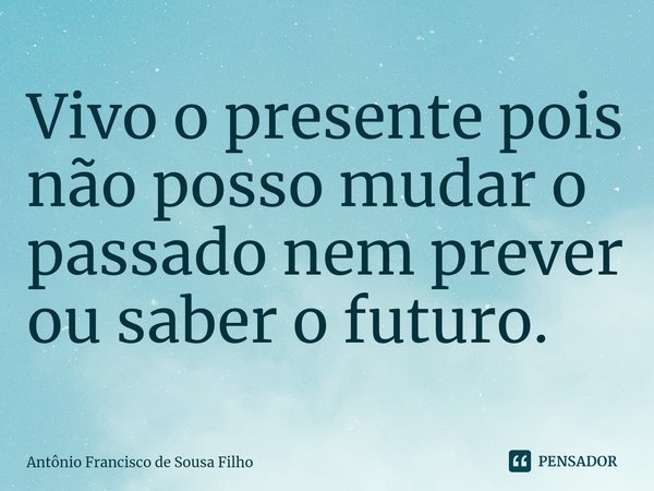 ⁠Vivo o presente pois não posso mudar o passado nem prever ou saber o futuro.... Frase de Antônio Francisco de Sousa Filho.