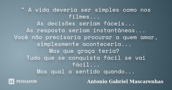 " A vida deveria ser simples como nos filmes... As decisões seriam fáceis... As resposta seriam instantâneas... Você não precisaria procurar a quem amar, s... Frase de Antonio Gabriel Mascarenhas.