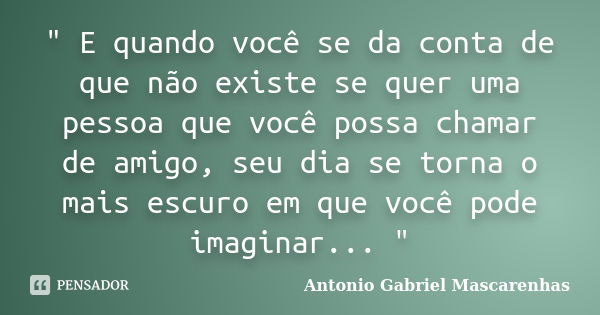 " E quando você se da conta de que não existe se quer uma pessoa que você possa chamar de amigo, seu dia se torna o mais escuro em que você pode imaginar..... Frase de Antonio Gabriel Mascarenhas.