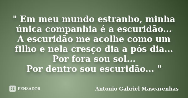 " Em meu mundo estranho, minha única companhia é a escuridão... A escuridão me acolhe como um filho e nela cresço dia a pós dia... Por fora sou sol... Por ... Frase de Antonio Gabriel Mascarenhas.