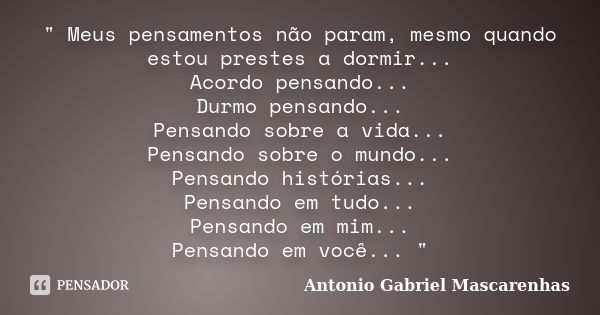 " Meus pensamentos não param, mesmo quando estou prestes a dormir... Acordo pensando... Durmo pensando... Pensando sobre a vida... Pensando sobre o mundo..... Frase de Antonio Gabriel Mascarenhas.