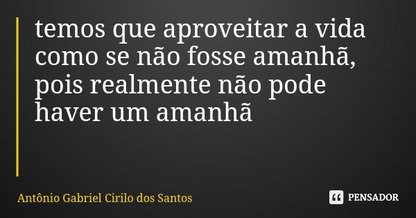 temos que aproveitar a vida como se não fosse amanhã, pois realmente não pode haver um amanhã... Frase de Antônio Gabriel Cirilo dos Santos.