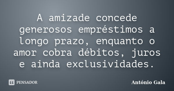 A amizade concede generosos empréstimos a longo prazo, enquanto o amor cobra débitos, juros e ainda exclusividades.... Frase de Antônio Gala.