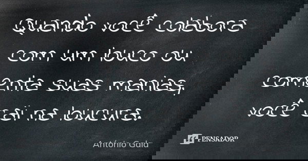 Quando você colabora com um louco ou comenta suas manias, você cai na loucura.... Frase de Antonio Gala.