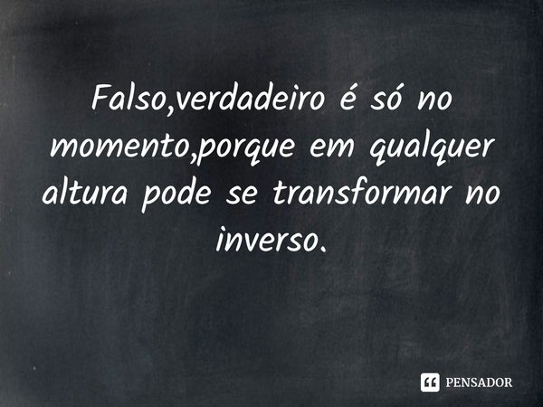 ⁠Falso,verdadeiro é só no momento,porque em qualquer altura pode se transformar no inverso.... Frase de Antonio Galrito Silva.