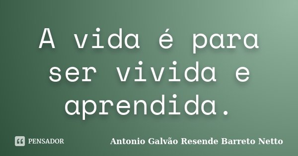 A vida é para ser vivida e aprendida.... Frase de Antonio Galvão Resende Barreto Netto.