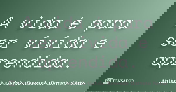 A vida é para ser vivida e aprendida.... Frase de Antonio Galvão Resende Barreto Netto.