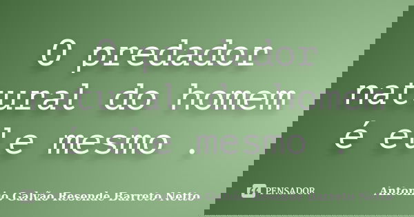 O predador natural do homem é ele mesmo .... Frase de Antonio Galvão Resende Barreto Netto.