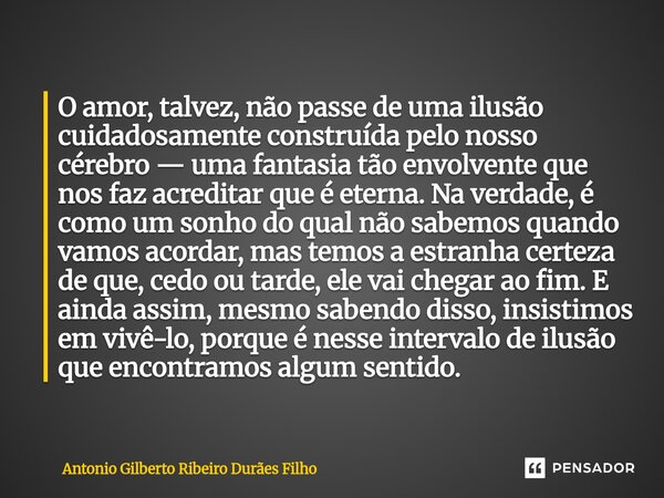 O amor, talvez, não passe de uma ilusão cuidadosamente construída pelo nosso cérebro — uma fantasia tão envolvente que nos faz acreditar que é eterna. Na verda... Frase de Antonio Gilberto Ribeiro Duraes Filho.